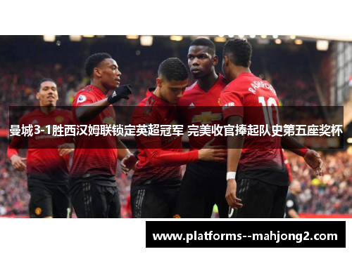 曼城3-1胜西汉姆联锁定英超冠军 完美收官捧起队史第五座奖杯 曼城3-1胜西汉姆联锁定英超冠军 完美收官捧起队史第五座奖杯