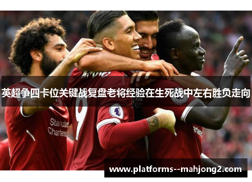英超争四卡位关键战复盘老将经验在生死战中左右胜负走向