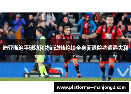 迪亚斯绝平球助利物浦逆转绝境全身而退险些遭遇失利