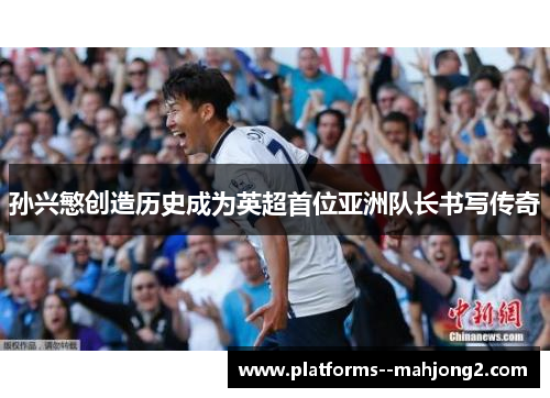 孙兴慜创造历史成为英超首位亚洲队长书写传奇 孙兴慜创造历史成为英超首位亚洲队长书写传奇