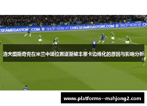 洛夫图斯奇克在米兰中场位置逐渐被丰塞卡边缘化的原因与影响分析 洛夫图斯奇克在米兰中场位置逐渐被丰塞卡边缘化的原因与影响分析