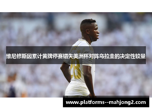 维尼修斯因累计黄牌停赛错失美洲杯对阵乌拉圭的决定性较量 维尼修斯因累计黄牌停赛错失美洲杯对阵乌拉圭的决定性较量