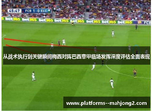 从战术执行到关键瞬间梅西对阵巴西意甲临场发挥深度评估全面表现