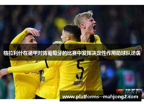 格拉利什在德甲对阵葡萄牙的比赛中发挥决定性作用助球队逆袭 格拉利什在德甲对阵葡萄牙的比赛中发挥决定性作用助球队逆袭