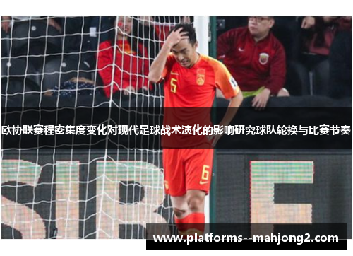 欧协联赛程密集度变化对现代足球战术演化的影响研究球队轮换与比赛节奏 欧协联赛程密集度变化对现代足球战术演化的影响研究球队轮换与比赛节奏