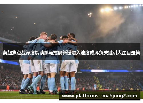 英超焦点战深度解读黑马搅局新援融入速度成胜负关键引人注目走势 英超焦点战深度解读黑马搅局新援融入速度成胜负关键引人注目走势